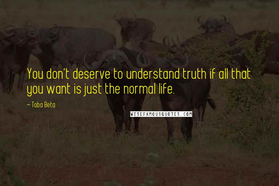 Toba Beta Quotes: You don't deserve to understand truth if all that you want is just the normal life.