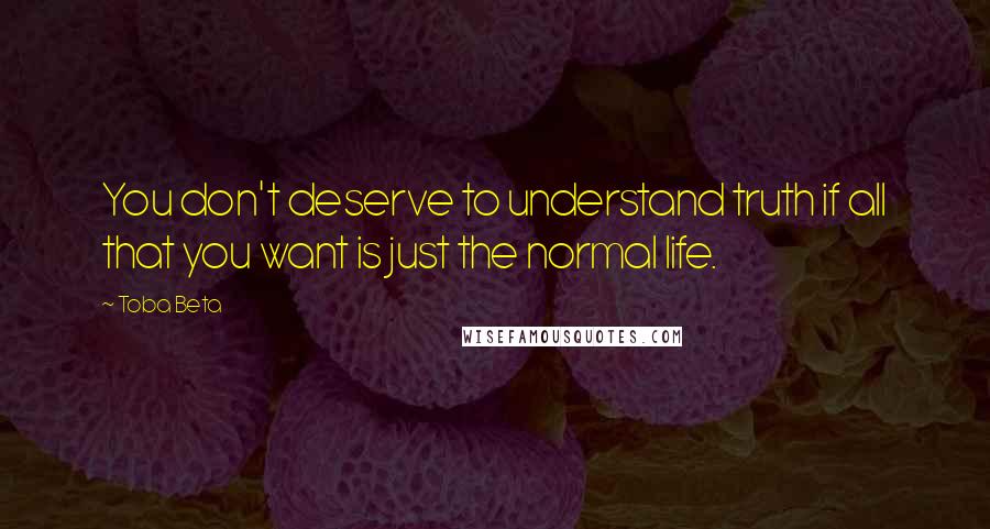 Toba Beta Quotes: You don't deserve to understand truth if all that you want is just the normal life.