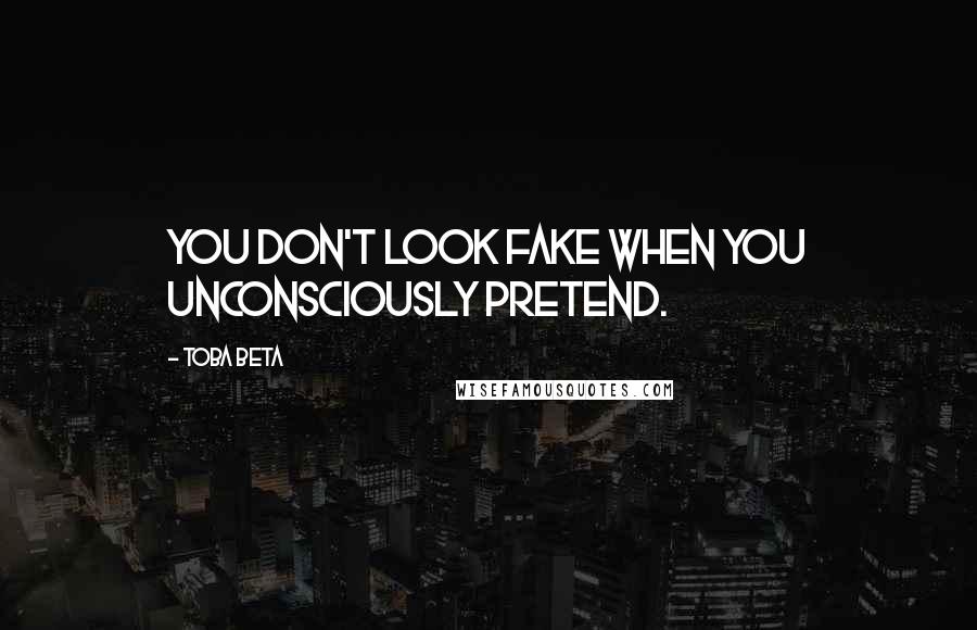 Toba Beta Quotes: You don't look fake when you unconsciously pretend.