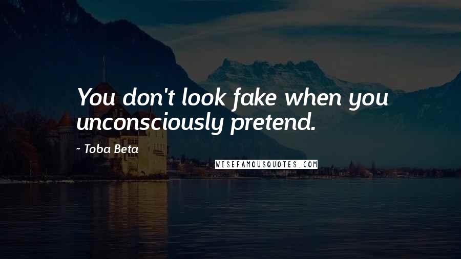 Toba Beta Quotes: You don't look fake when you unconsciously pretend.