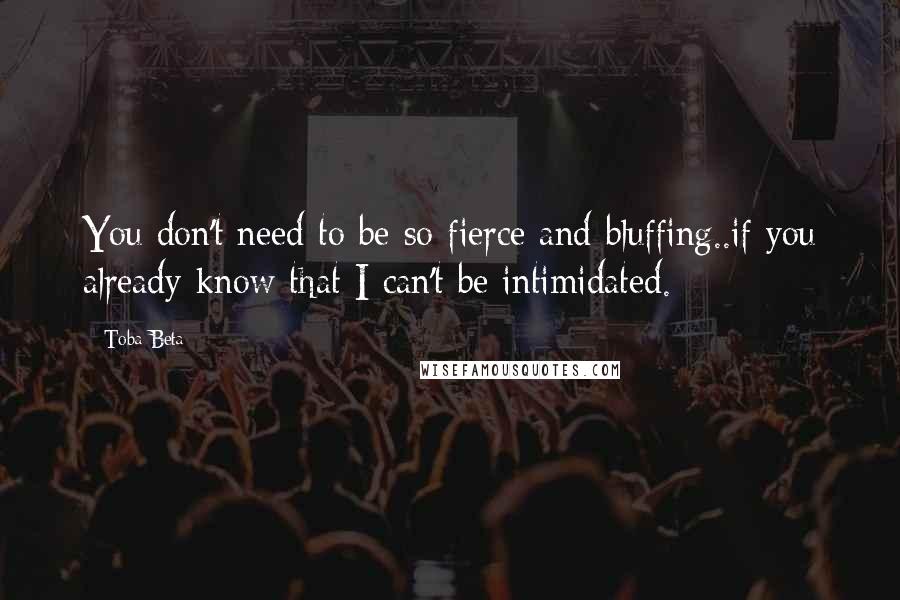 Toba Beta Quotes: You don't need to be so fierce and bluffing..if you already know that I can't be intimidated.