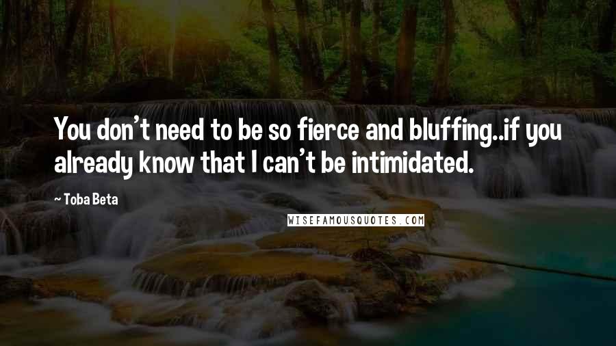 Toba Beta Quotes: You don't need to be so fierce and bluffing..if you already know that I can't be intimidated.