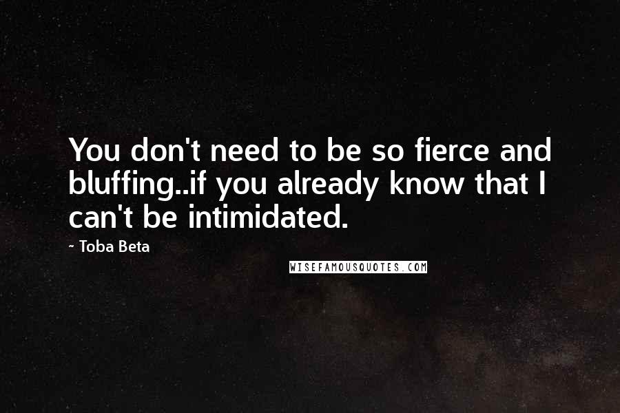 Toba Beta Quotes: You don't need to be so fierce and bluffing..if you already know that I can't be intimidated.