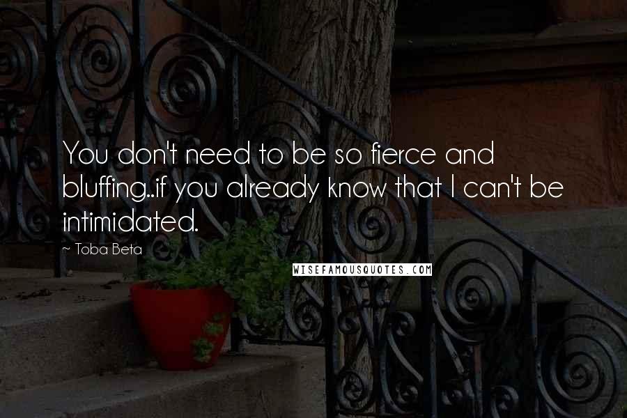 Toba Beta Quotes: You don't need to be so fierce and bluffing..if you already know that I can't be intimidated.