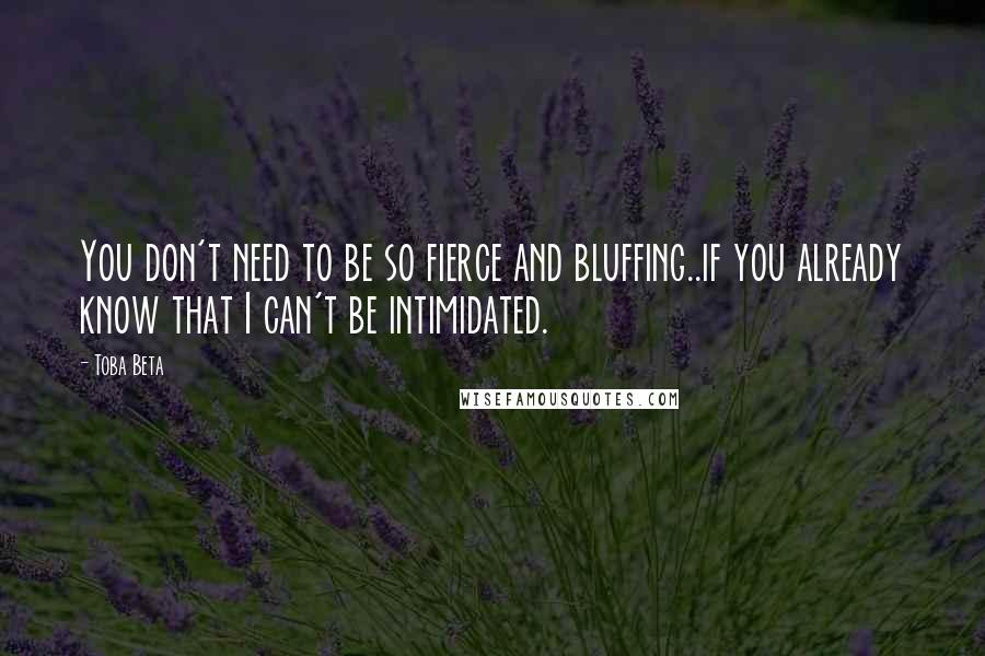 Toba Beta Quotes: You don't need to be so fierce and bluffing..if you already know that I can't be intimidated.