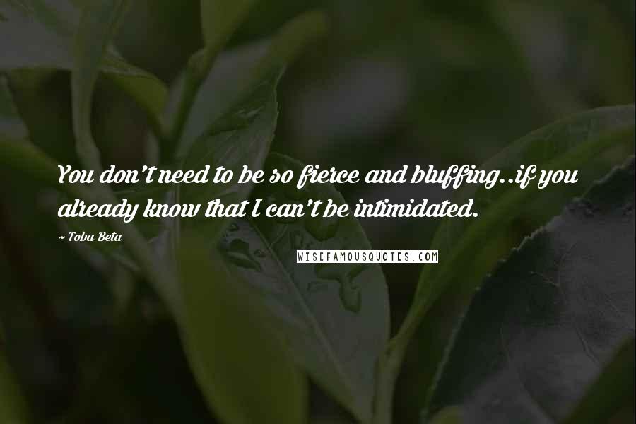 Toba Beta Quotes: You don't need to be so fierce and bluffing..if you already know that I can't be intimidated.