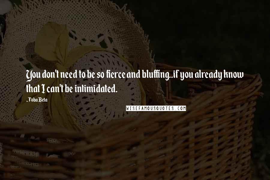 Toba Beta Quotes: You don't need to be so fierce and bluffing..if you already know that I can't be intimidated.