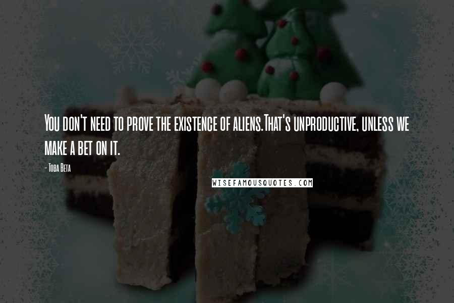 Toba Beta Quotes: You don't need to prove the existence of aliens.That's unproductive, unless we make a bet on it.