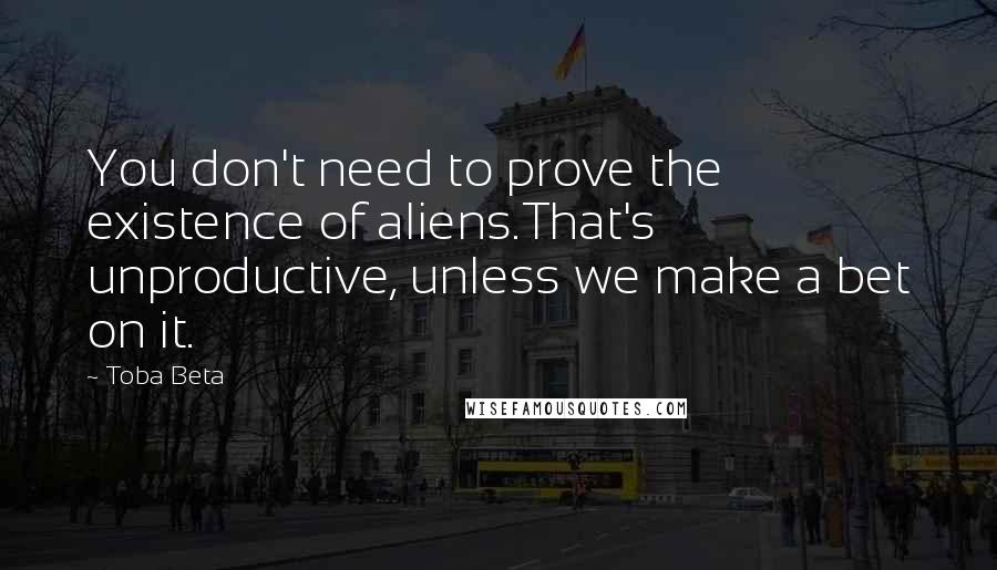 Toba Beta Quotes: You don't need to prove the existence of aliens.That's unproductive, unless we make a bet on it.
