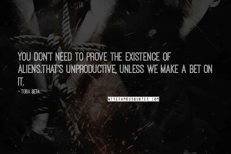 Toba Beta Quotes: You don't need to prove the existence of aliens.That's unproductive, unless we make a bet on it.