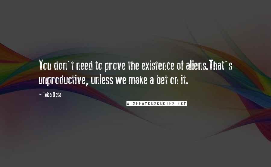 Toba Beta Quotes: You don't need to prove the existence of aliens.That's unproductive, unless we make a bet on it.