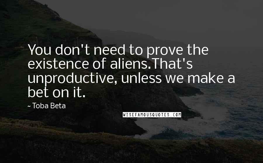 Toba Beta Quotes: You don't need to prove the existence of aliens.That's unproductive, unless we make a bet on it.