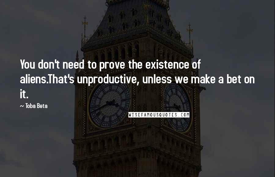 Toba Beta Quotes: You don't need to prove the existence of aliens.That's unproductive, unless we make a bet on it.