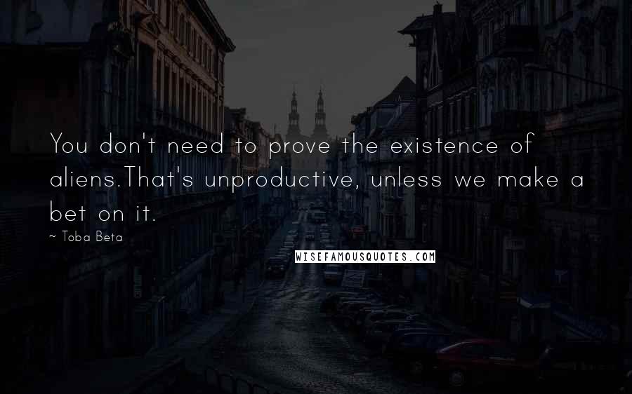 Toba Beta Quotes: You don't need to prove the existence of aliens.That's unproductive, unless we make a bet on it.