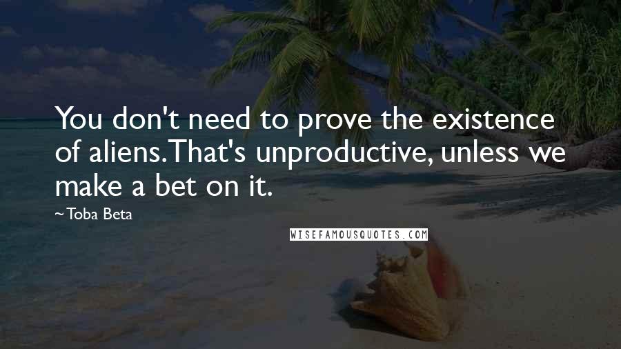 Toba Beta Quotes: You don't need to prove the existence of aliens.That's unproductive, unless we make a bet on it.