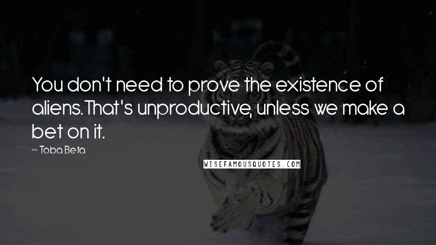 Toba Beta Quotes: You don't need to prove the existence of aliens.That's unproductive, unless we make a bet on it.