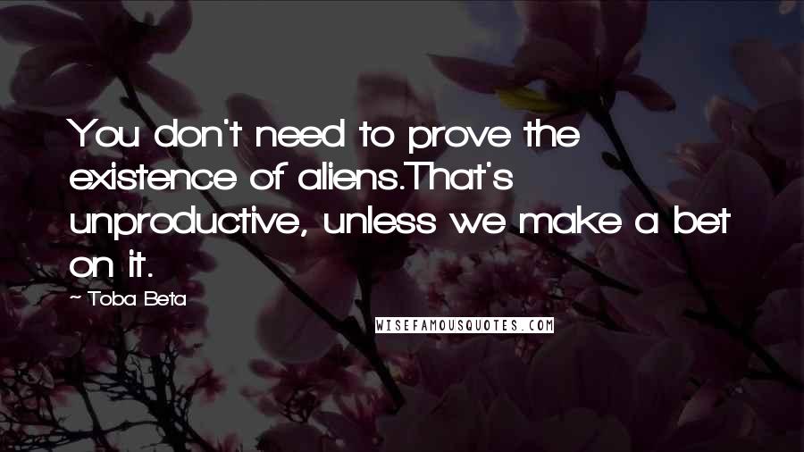 Toba Beta Quotes: You don't need to prove the existence of aliens.That's unproductive, unless we make a bet on it.