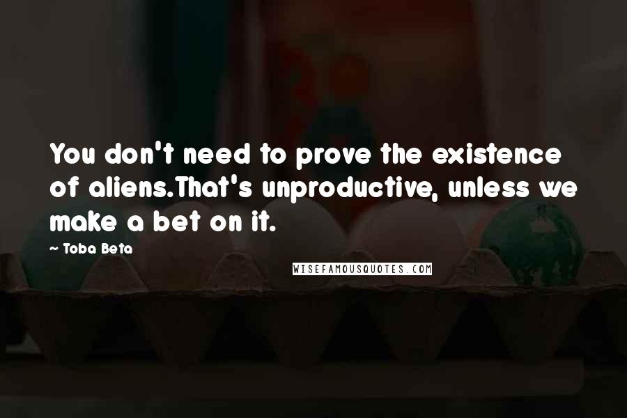 Toba Beta Quotes: You don't need to prove the existence of aliens.That's unproductive, unless we make a bet on it.