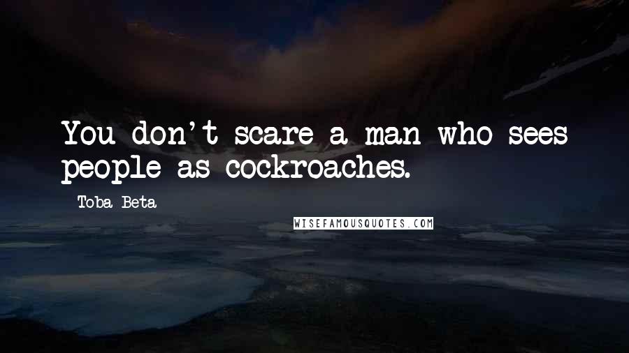 Toba Beta Quotes: You don't scare a man who sees people as cockroaches.