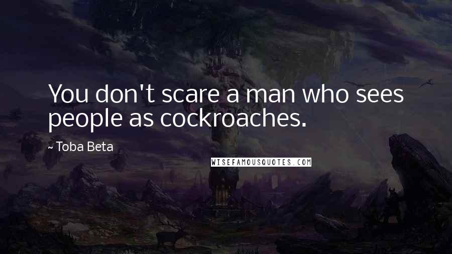 Toba Beta Quotes: You don't scare a man who sees people as cockroaches.