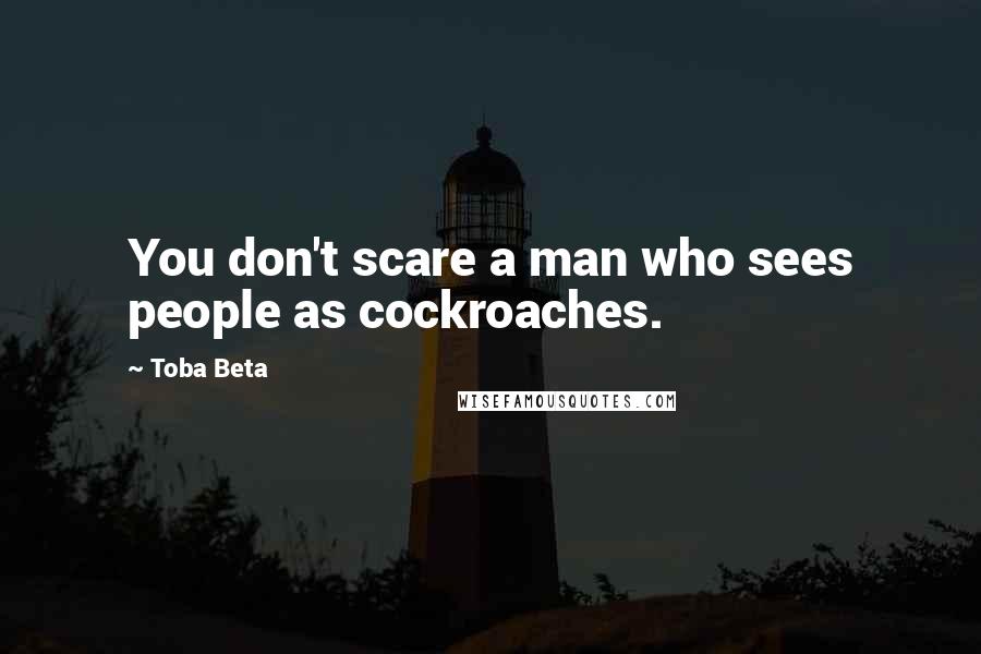 Toba Beta Quotes: You don't scare a man who sees people as cockroaches.