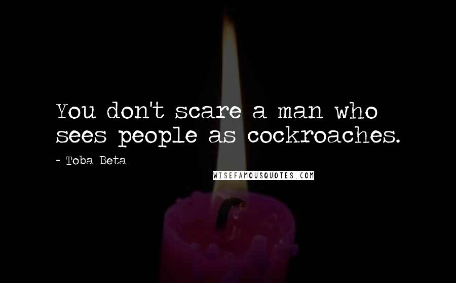 Toba Beta Quotes: You don't scare a man who sees people as cockroaches.