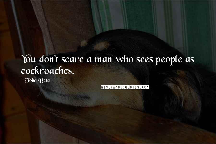 Toba Beta Quotes: You don't scare a man who sees people as cockroaches.