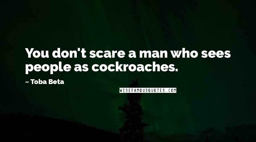 Toba Beta Quotes: You don't scare a man who sees people as cockroaches.