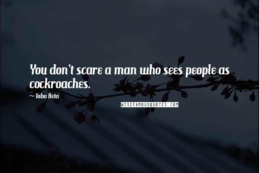 Toba Beta Quotes: You don't scare a man who sees people as cockroaches.