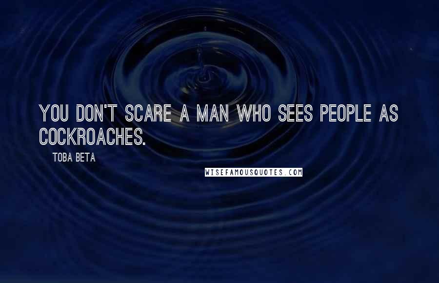 Toba Beta Quotes: You don't scare a man who sees people as cockroaches.