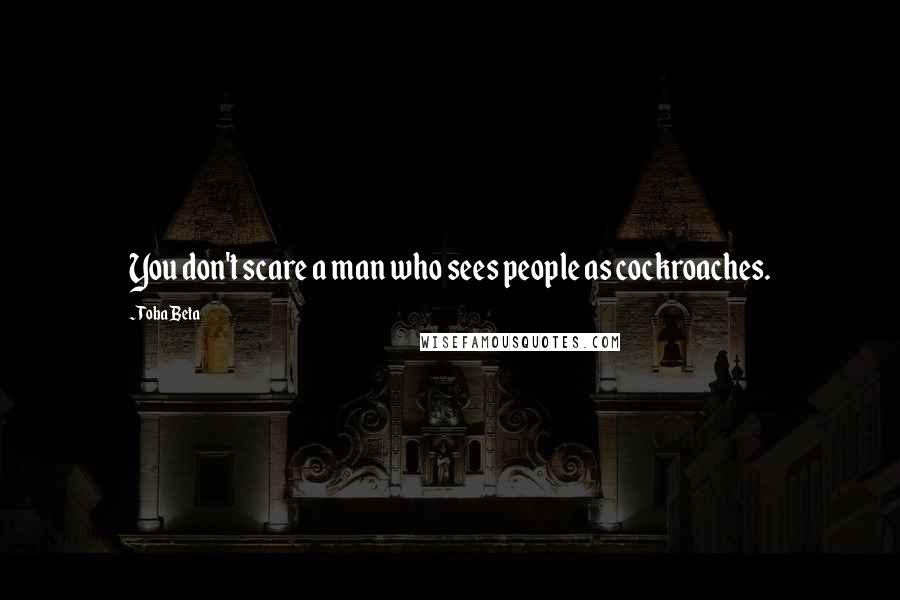 Toba Beta Quotes: You don't scare a man who sees people as cockroaches.