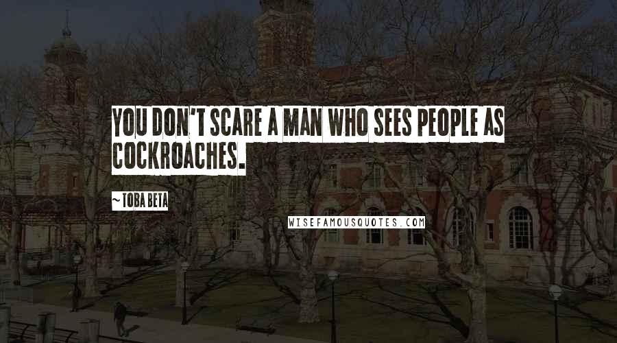 Toba Beta Quotes: You don't scare a man who sees people as cockroaches.