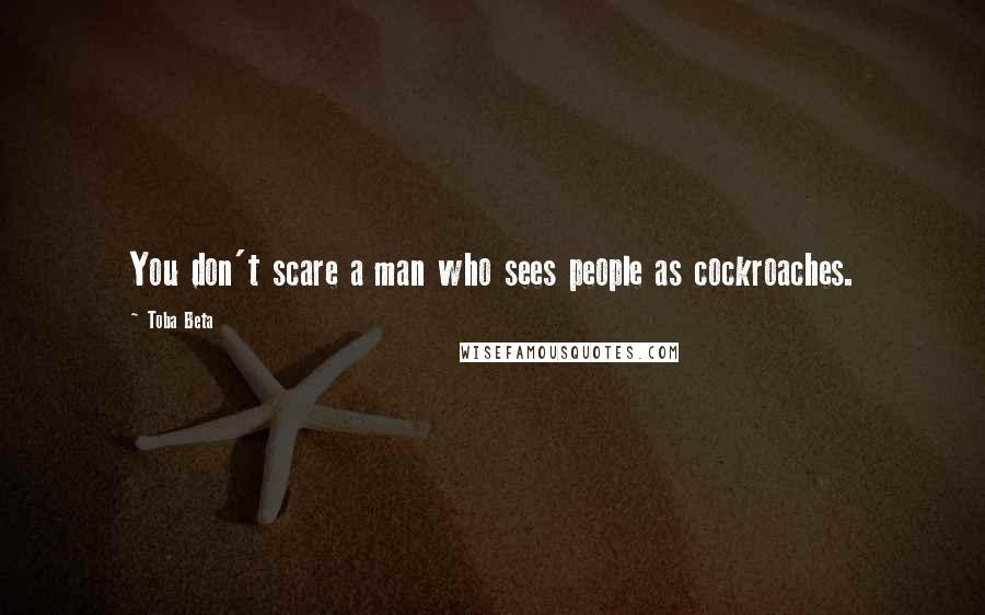 Toba Beta Quotes: You don't scare a man who sees people as cockroaches.