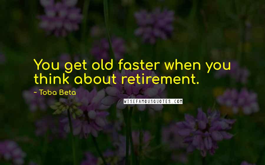 Toba Beta Quotes: You get old faster when you think about retirement.