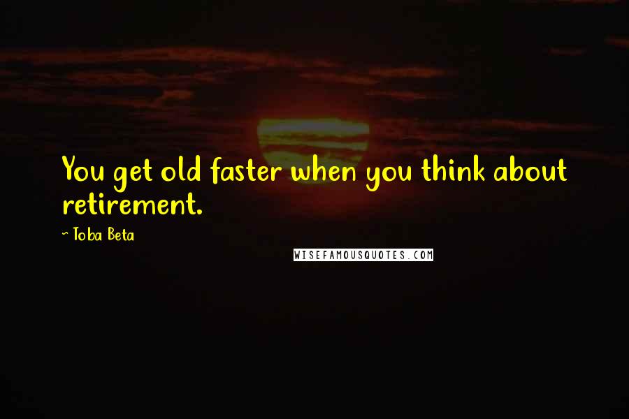 Toba Beta Quotes: You get old faster when you think about retirement.