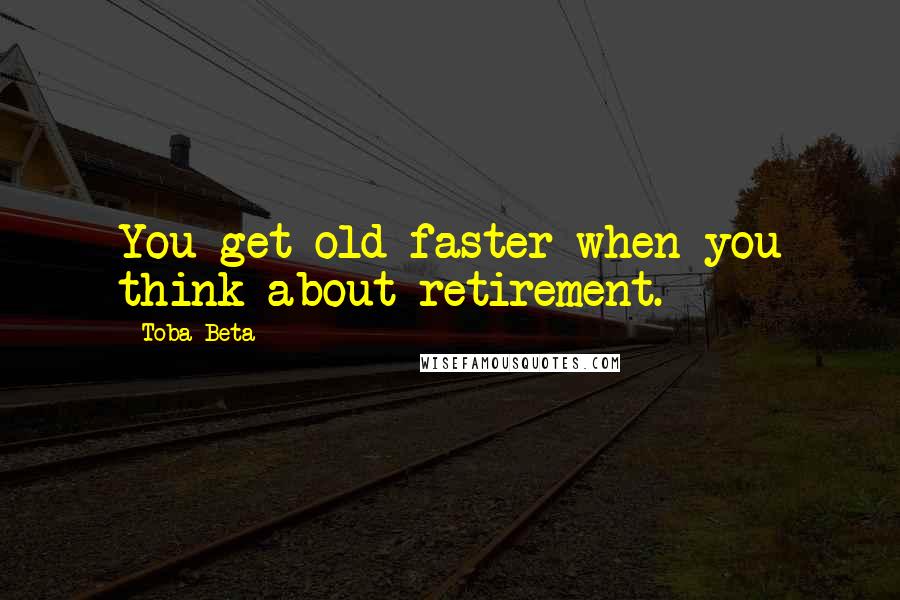 Toba Beta Quotes: You get old faster when you think about retirement.