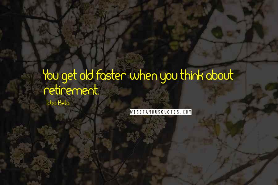 Toba Beta Quotes: You get old faster when you think about retirement.