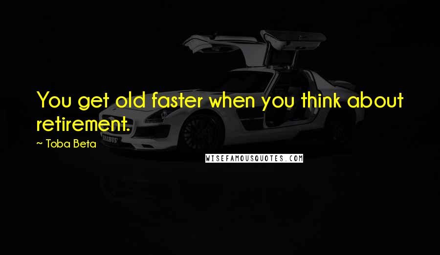 Toba Beta Quotes: You get old faster when you think about retirement.