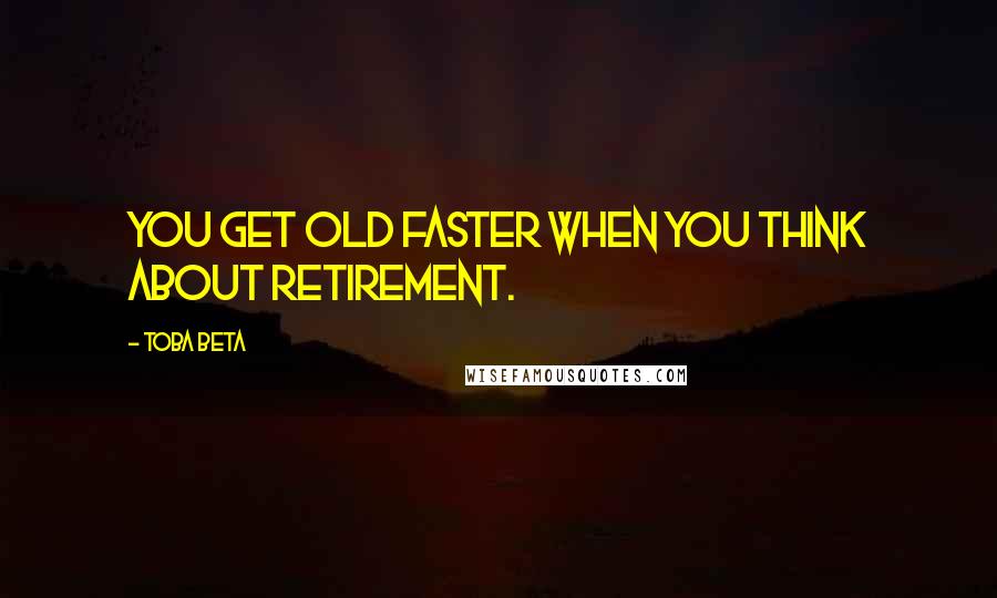 Toba Beta Quotes: You get old faster when you think about retirement.