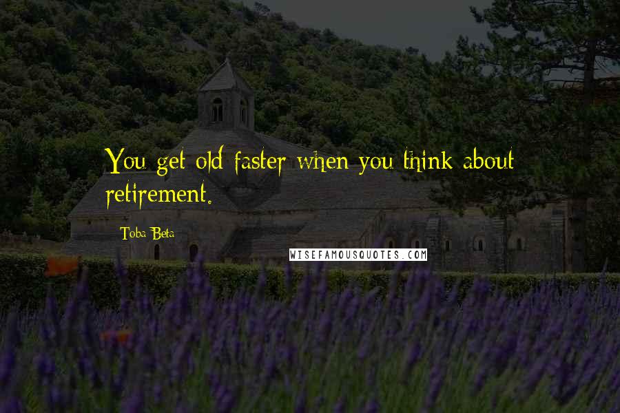 Toba Beta Quotes: You get old faster when you think about retirement.