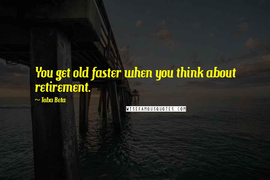 Toba Beta Quotes: You get old faster when you think about retirement.