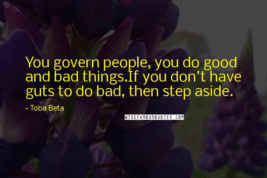 Toba Beta Quotes: You govern people, you do good and bad things.If you don't have guts to do bad, then step aside.