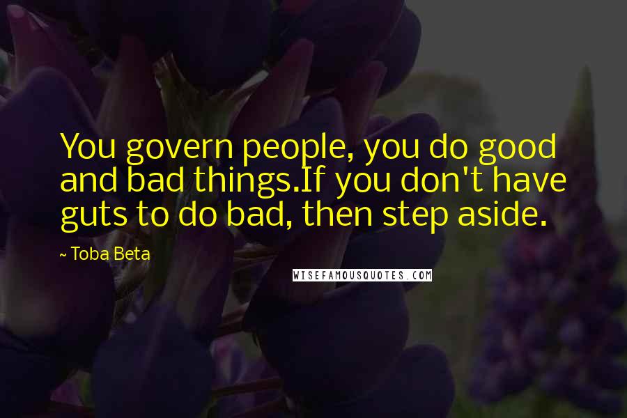 Toba Beta Quotes: You govern people, you do good and bad things.If you don't have guts to do bad, then step aside.