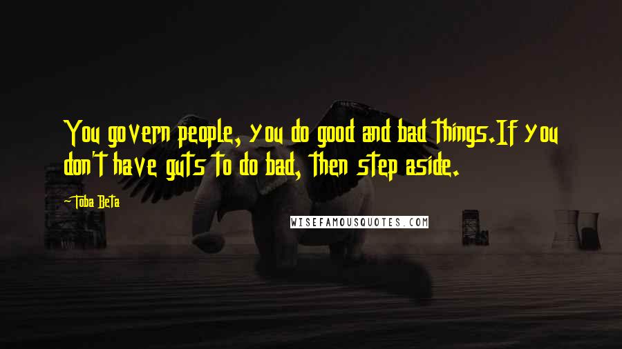 Toba Beta Quotes: You govern people, you do good and bad things.If you don't have guts to do bad, then step aside.