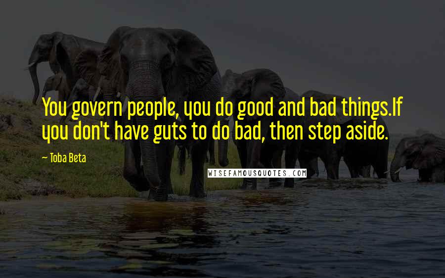 Toba Beta Quotes: You govern people, you do good and bad things.If you don't have guts to do bad, then step aside.