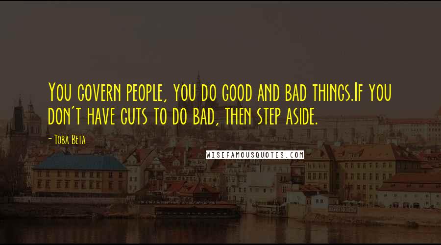 Toba Beta Quotes: You govern people, you do good and bad things.If you don't have guts to do bad, then step aside.