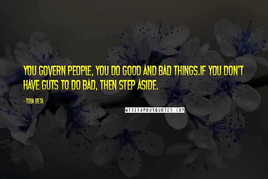 Toba Beta Quotes: You govern people, you do good and bad things.If you don't have guts to do bad, then step aside.