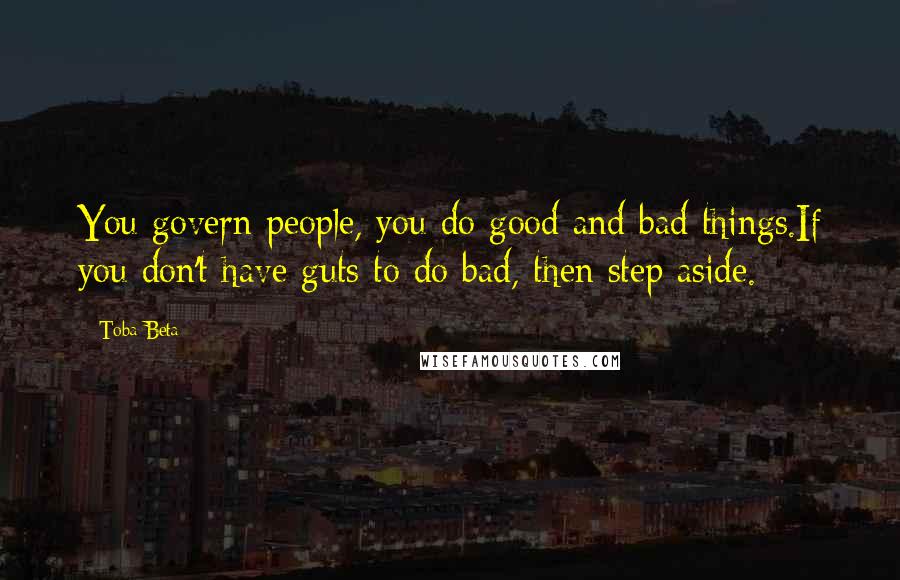 Toba Beta Quotes: You govern people, you do good and bad things.If you don't have guts to do bad, then step aside.