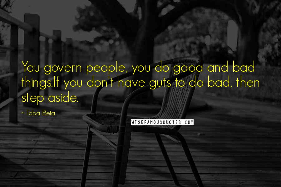 Toba Beta Quotes: You govern people, you do good and bad things.If you don't have guts to do bad, then step aside.