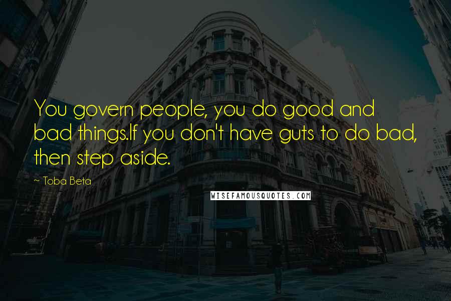 Toba Beta Quotes: You govern people, you do good and bad things.If you don't have guts to do bad, then step aside.